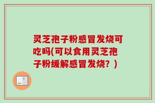 灵芝孢子粉感冒发烧可吃吗(可以食用灵芝孢子粉缓解感冒发烧?)