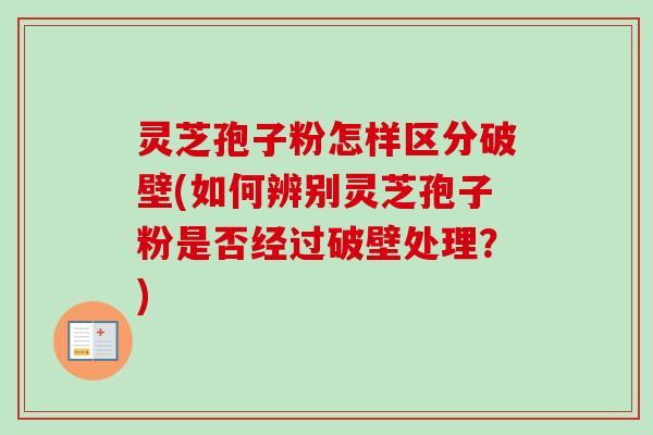 灵芝孢子粉怎样区分破壁(如何辨别灵芝孢子粉是否经过破壁处理?)