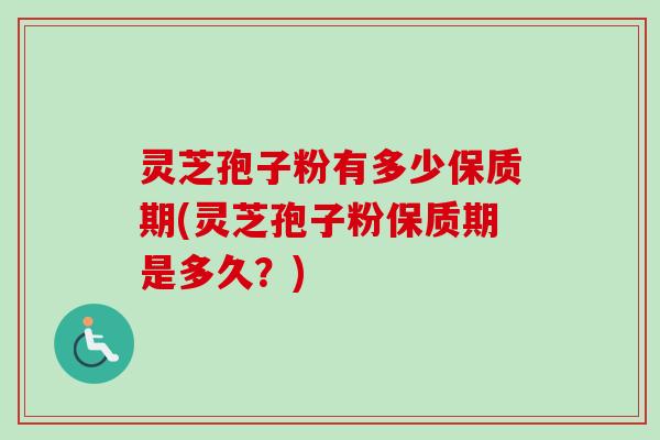 灵芝孢子粉有多少保质期(灵芝孢子粉保质期是多久？)