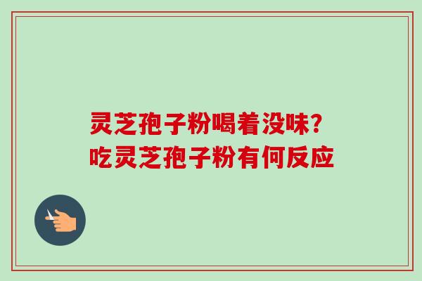 灵芝孢子粉喝着没味?吃灵芝孢子粉有何反应