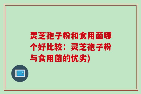灵芝孢子粉和食用菌哪个好比较:灵芝孢子粉与食用菌的优劣)