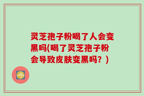 灵芝孢子粉喝了人会变黑吗(喝了灵芝孢子粉会导致皮肤变黑吗?)