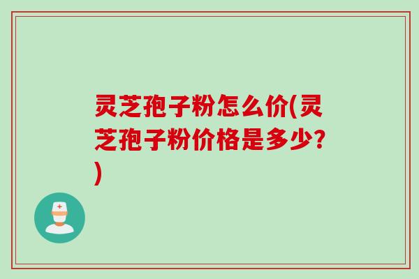 灵芝孢子粉怎么价(灵芝孢子粉价格是多少？)