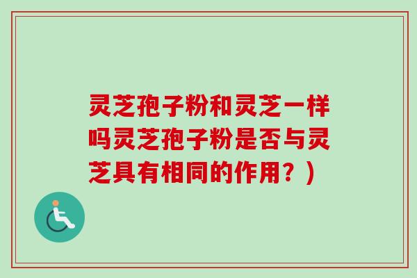 灵芝孢子粉和灵芝一样吗灵芝孢子粉是否与灵芝具有相同的作用？)
