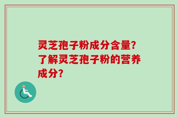 灵芝孢子粉成分含量?了解灵芝孢子粉的营养成分?