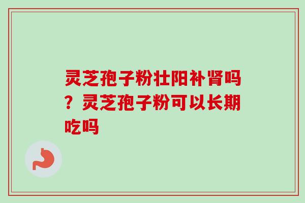 灵芝孢子粉壮阳补肾吗?灵芝孢子粉可以长期吃吗