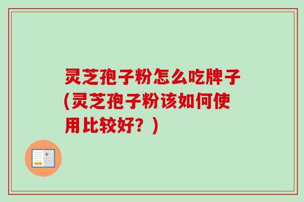 灵芝孢子粉怎么吃牌子(灵芝孢子粉该如何使用比较好?)