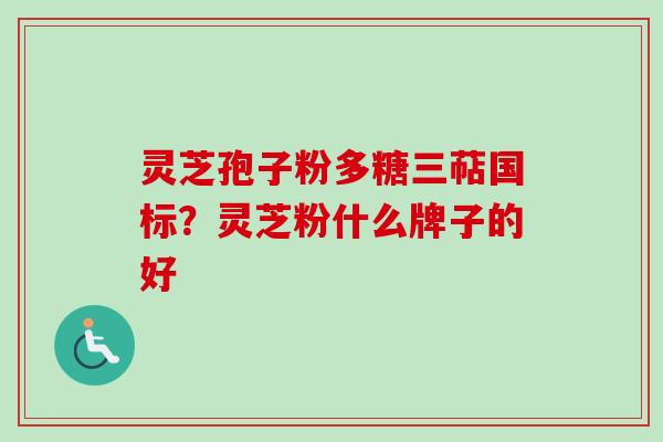 灵芝孢子粉多糖三萜国标?灵芝粉什么牌子的好
