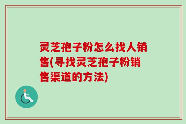 灵芝孢子粉怎么找人销售(寻找灵芝孢子粉销售渠道的方法)