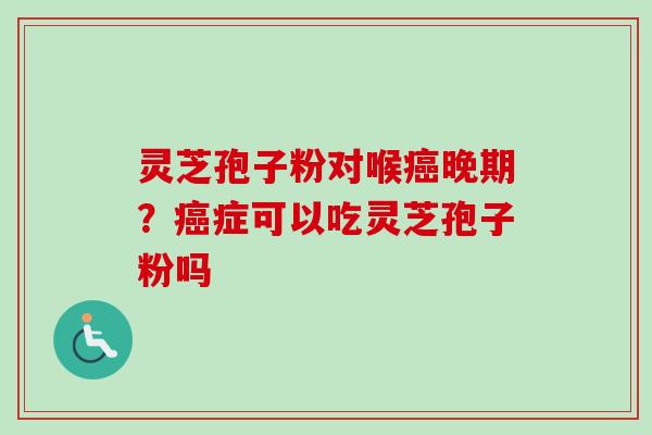 灵芝孢子粉对喉癌晚期？癌症可以吃灵芝孢子粉吗