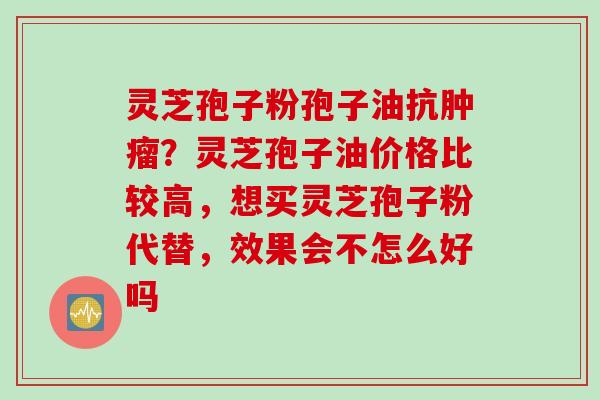 灵芝孢子粉孢子油抗肿瘤?灵芝孢子油价格比较高,想买灵芝孢子粉代替,效果会不怎么好吗