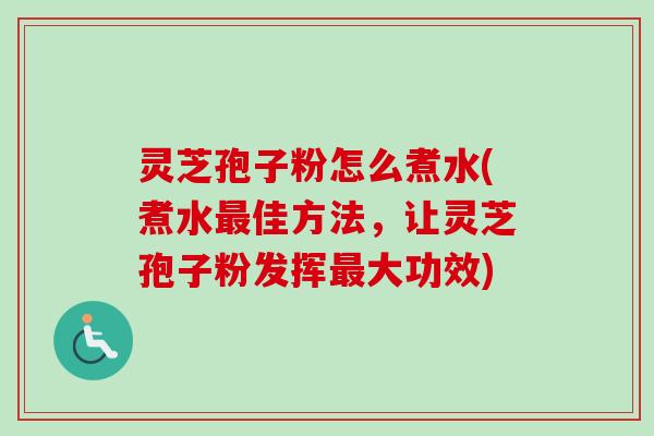 灵芝孢子粉怎么煮水(煮水最佳方法，让灵芝孢子粉发挥最大功效)