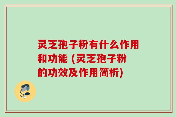 灵芝孢子粉有什么作用和功能 (灵芝孢子粉的功效及作用简析)