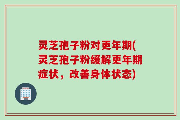 灵芝孢子粉对更年期(灵芝孢子粉缓解更年期症状,改善身体状态)