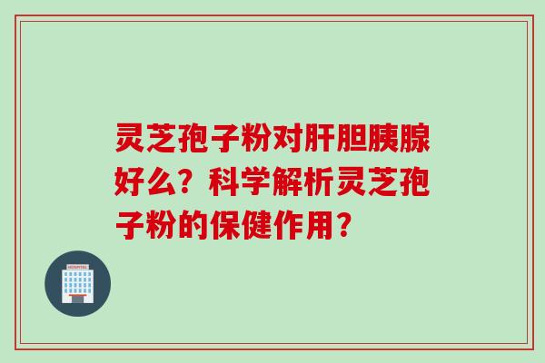 灵芝孢子粉对肝胆胰腺好么？科学解析灵芝孢子粉的保健作用？