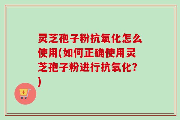 灵芝孢子粉怎么使用(如何正确使用灵芝孢子粉进行?) 灵芝孢子粉怎么使用(如何正确使用灵芝孢子粉进行?)