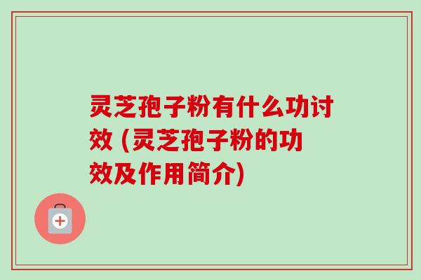 灵芝孢子粉有什么功讨效 (灵芝孢子粉的功效及作用简介)