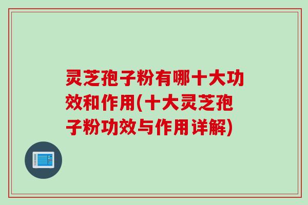 灵芝孢子粉有哪十大功效和作用(十大灵芝孢子粉功效与作用详解)