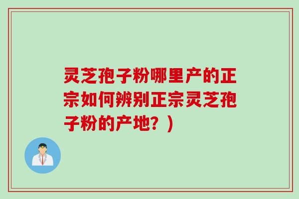 灵芝孢子粉哪里产的正宗如何辨别正宗灵芝孢子粉的产地?)