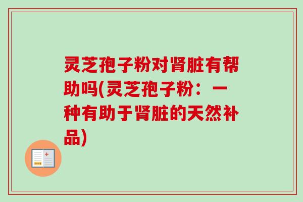 灵芝孢子粉对肾脏有帮助吗(灵芝孢子粉：一种有助于肾脏的天然补品)