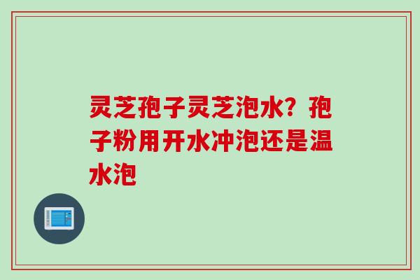 灵芝孢子灵芝泡水?孢子粉用开水冲泡还是温水泡
