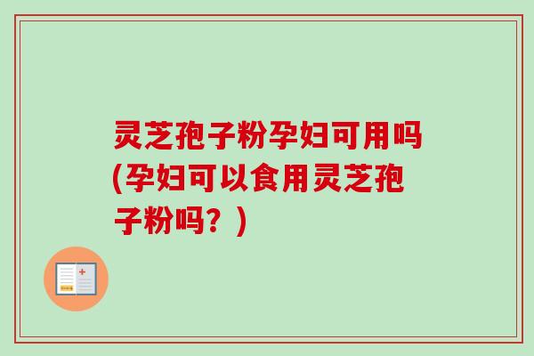 灵芝孢子粉孕妇可用吗(孕妇可以食用灵芝孢子粉吗?) 灵芝孢子粉孕妇可用吗(孕妇可以食用灵芝孢子粉吗?)