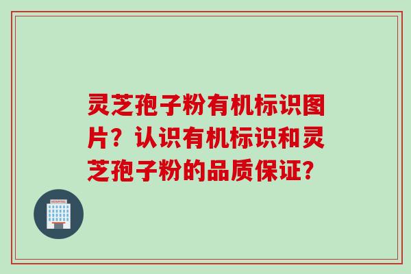 灵芝孢子粉有机标识图片？认识有机标识和灵芝孢子粉的品质保证？