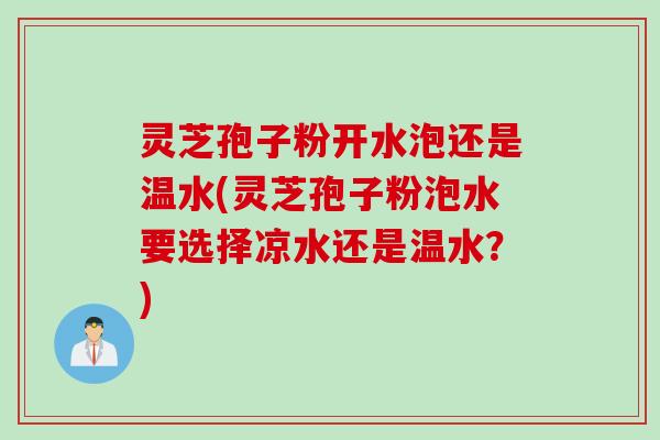 灵芝孢子粉开水泡还是温水(灵芝孢子粉泡水要选择凉水还是温水?) 灵芝孢子粉开水泡还是温水(灵芝孢子粉泡水要选择凉水还是温水?)