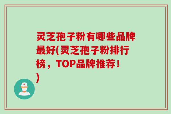 灵芝孢子粉有哪些品牌最好(灵芝孢子粉排行榜，TOP品牌推荐！)