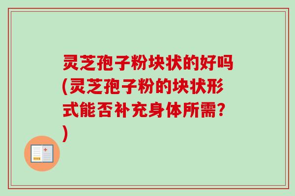 灵芝孢子粉块状的好吗(灵芝孢子粉的块状形式能否补充身体所需？)