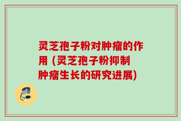 灵芝孢子粉对的作用 (灵芝孢子粉抑制生长的研究进展) 灵芝孢子粉对的作用 (灵芝孢子粉抑制生长的研究进展)