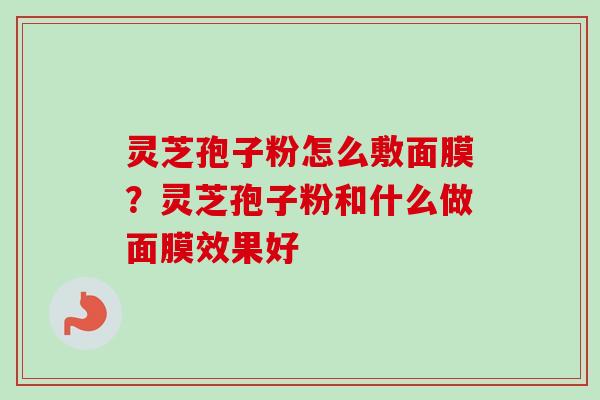 灵芝孢子粉怎么敷面膜？灵芝孢子粉和什么做面膜效果好