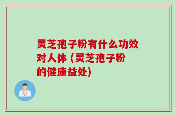 灵芝孢子粉有什么功效对人体 (灵芝孢子粉的健康益处)