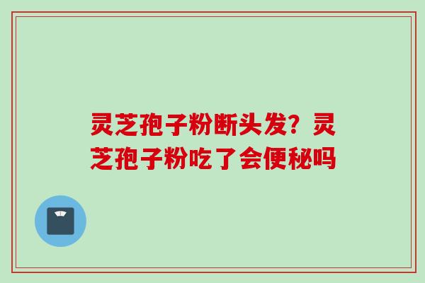 灵芝孢子粉断头发?灵芝孢子粉吃了会便秘吗