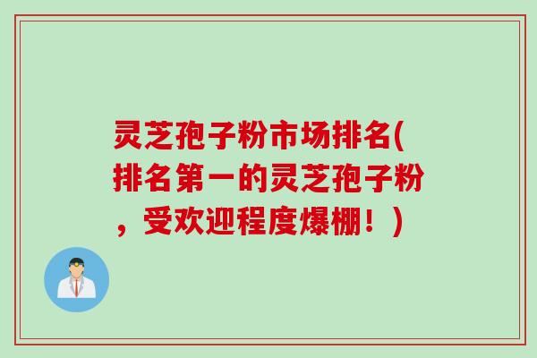 灵芝孢子粉市场排名(排名第一的灵芝孢子粉，受欢迎程度爆棚！)