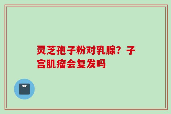 灵芝孢子粉对乳腺?子宫肌瘤会复发吗