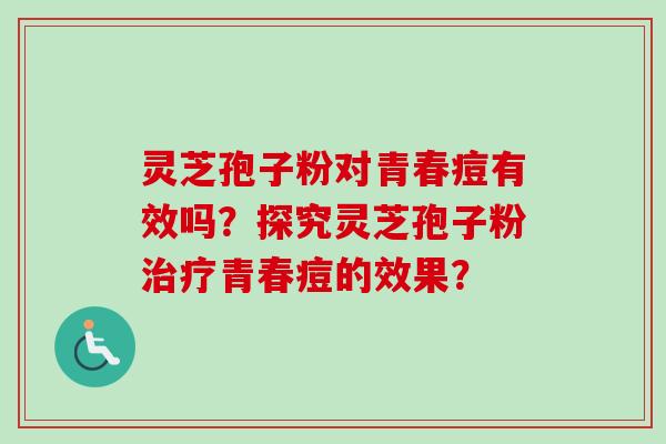 灵芝孢子粉对青春痘有效吗？探究灵芝孢子粉治疗青春痘的效果？