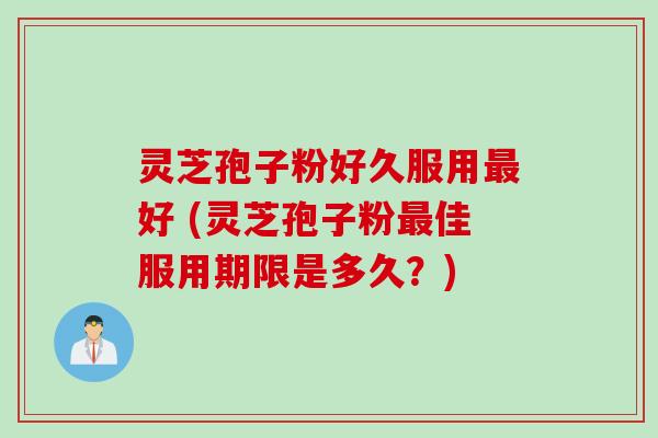 灵芝孢子粉好久服用最好 (灵芝孢子粉最佳服用期限是多久？)