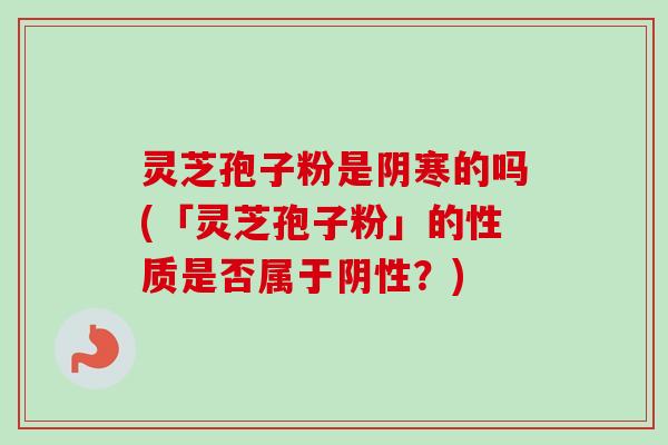 灵芝孢子粉是阴寒的吗(「灵芝孢子粉」的性质是否属于阴性？)