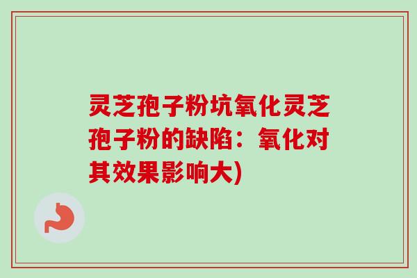 灵芝孢子粉坑氧化灵芝孢子粉的缺陷：氧化对其效果影响大)