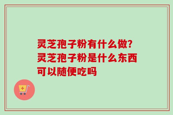 灵芝孢子粉有什么做？灵芝孢子粉是什么东西可以随便吃吗