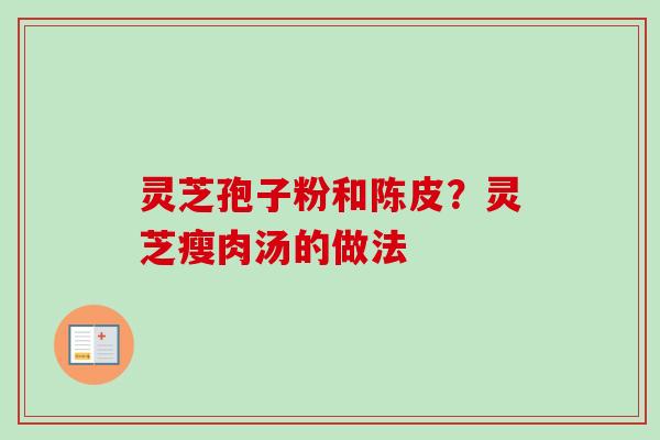 灵芝孢子粉和陈皮？灵芝瘦肉汤的做法
