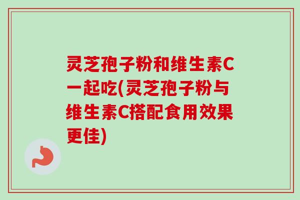 灵芝孢子粉和维生素C一起吃(灵芝孢子粉与维生素C搭配食用效果更佳) 灵芝孢子粉和维生素C一起吃(灵芝孢子粉与维生素C搭配食用效果更佳)