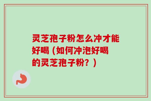 灵芝孢子粉怎么冲才能好喝 (如何冲泡好喝的灵芝孢子粉？)