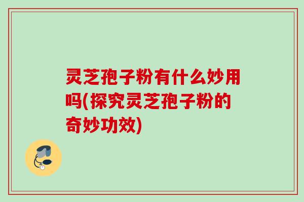 灵芝孢子粉有什么妙用吗(探究灵芝孢子粉的奇妙功效) 灵芝孢子粉有什么妙用吗(探究灵芝孢子粉的奇妙功效)