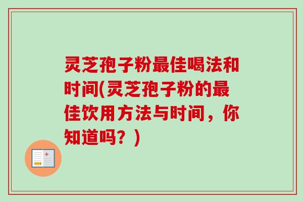 灵芝孢子粉佳喝法和时间(灵芝孢子粉的佳饮用方法与时间,你知道吗?) 灵芝孢子粉佳喝法和时间(灵芝孢子粉的佳饮用方法与时间,你知道吗?)