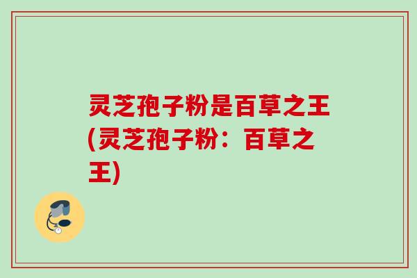 灵芝孢子粉是百草之王(灵芝孢子粉：百草之王)