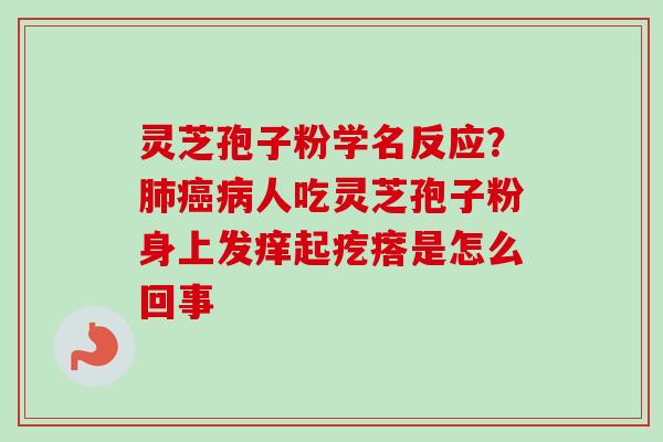 灵芝孢子粉学名反应?肺癌病人吃灵芝孢子粉身上发痒起疙瘩是怎么回事