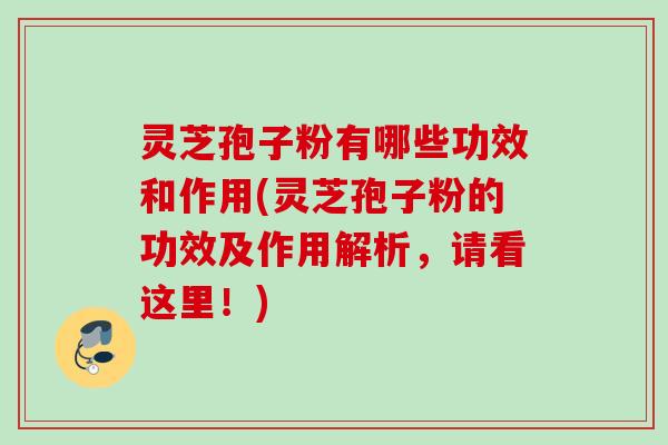 灵芝孢子粉有哪些功效和作用(灵芝孢子粉的功效及作用解析,请看这里!)