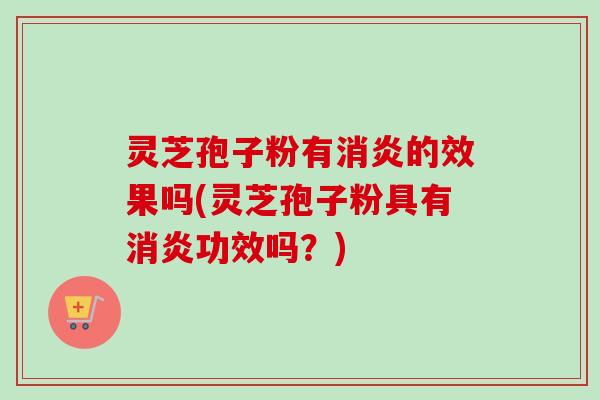 灵芝孢子粉有消炎的效果吗(灵芝孢子粉具有消炎功效吗？)